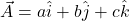 \vec{A} = a\hat{i} + b\hat{j} + c\hat{k} 